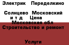 Электрик  ,Переделкино ,Солнцево, Московский и т.д. › Цена ­ 500 - Московская обл. Строительство и ремонт » Услуги   . Московская обл.